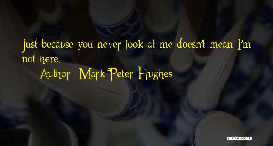 Mark Peter Hughes Quotes: Just Because You Never Look At Me Doesn't Mean I'm Not Here.