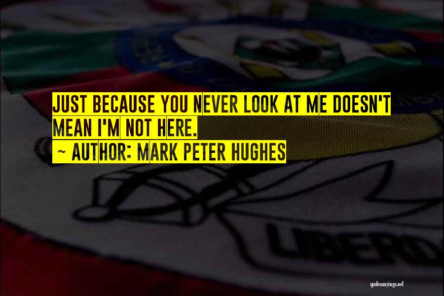 Mark Peter Hughes Quotes: Just Because You Never Look At Me Doesn't Mean I'm Not Here.