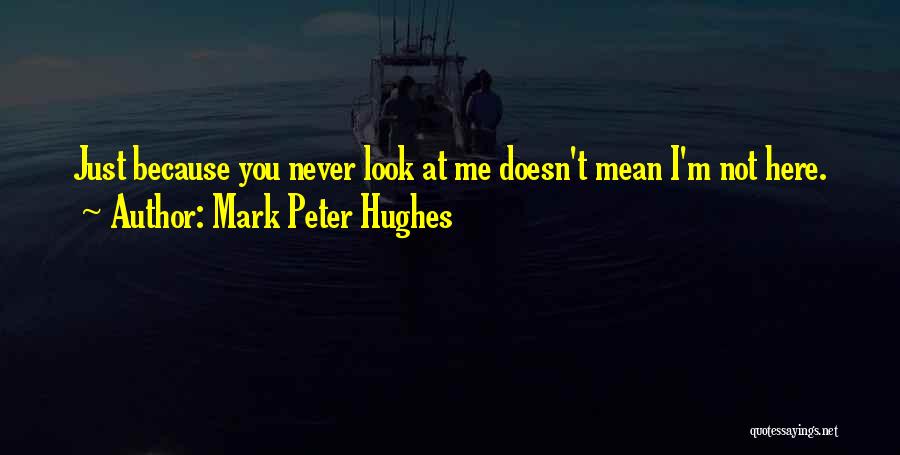 Mark Peter Hughes Quotes: Just Because You Never Look At Me Doesn't Mean I'm Not Here.