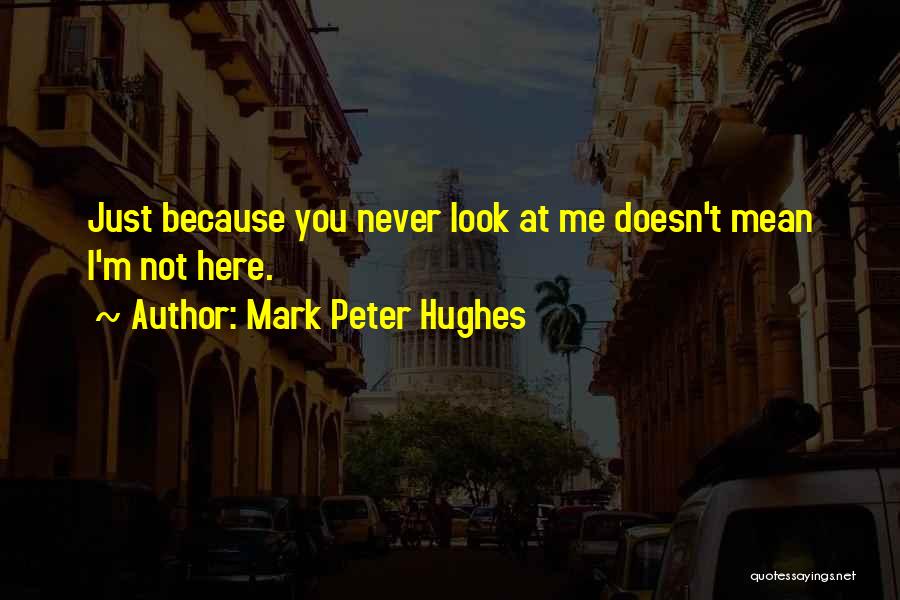 Mark Peter Hughes Quotes: Just Because You Never Look At Me Doesn't Mean I'm Not Here.