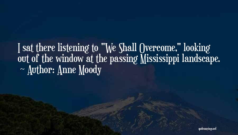Anne Moody Quotes: I Sat There Listening To We Shall Overcome, Looking Out Of The Window At The Passing Mississippi Landscape.
