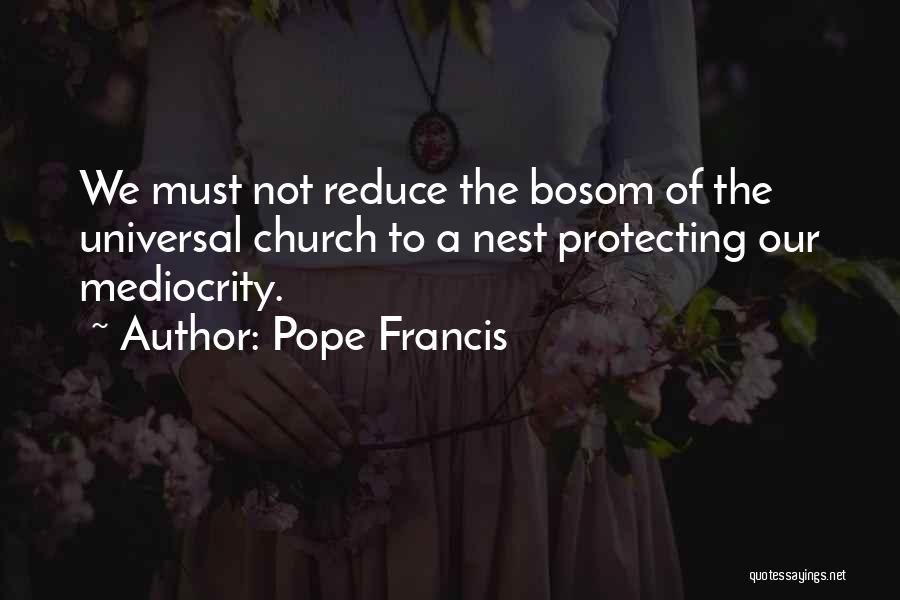 Pope Francis Quotes: We Must Not Reduce The Bosom Of The Universal Church To A Nest Protecting Our Mediocrity.