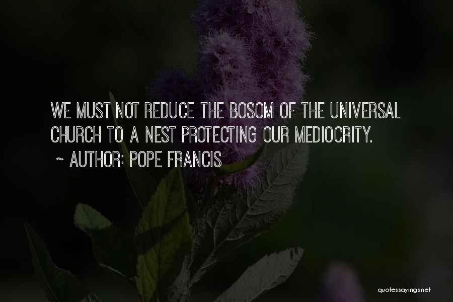 Pope Francis Quotes: We Must Not Reduce The Bosom Of The Universal Church To A Nest Protecting Our Mediocrity.