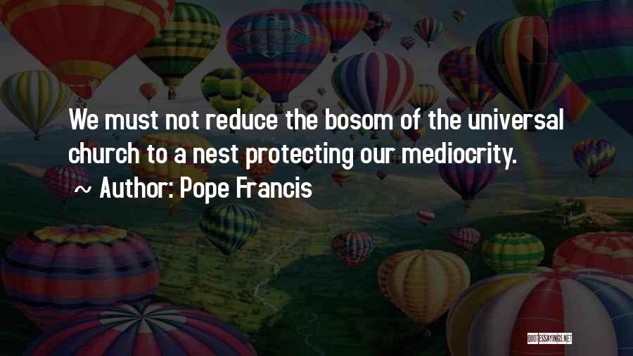 Pope Francis Quotes: We Must Not Reduce The Bosom Of The Universal Church To A Nest Protecting Our Mediocrity.