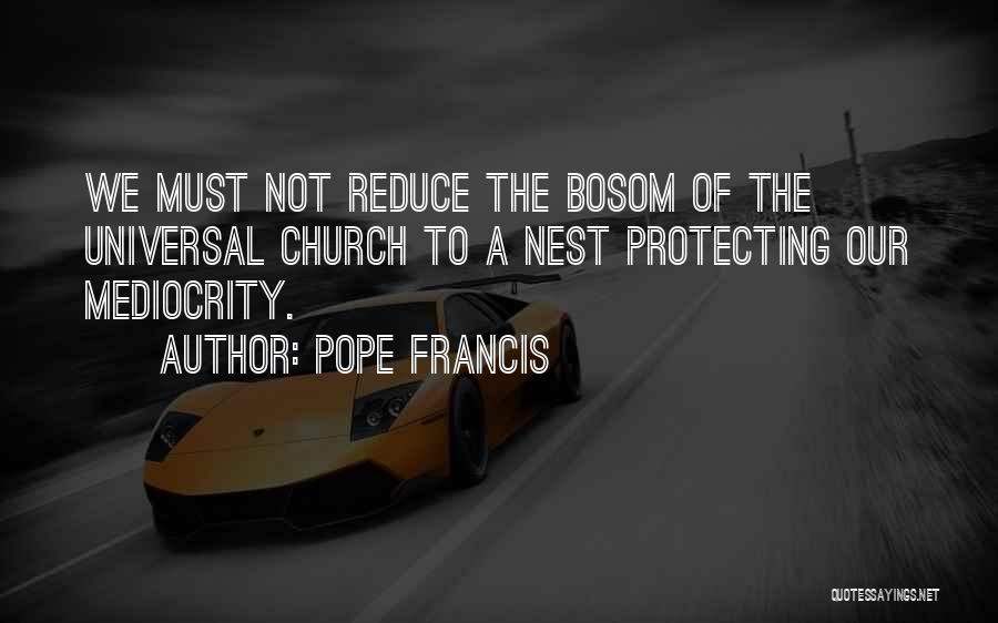 Pope Francis Quotes: We Must Not Reduce The Bosom Of The Universal Church To A Nest Protecting Our Mediocrity.