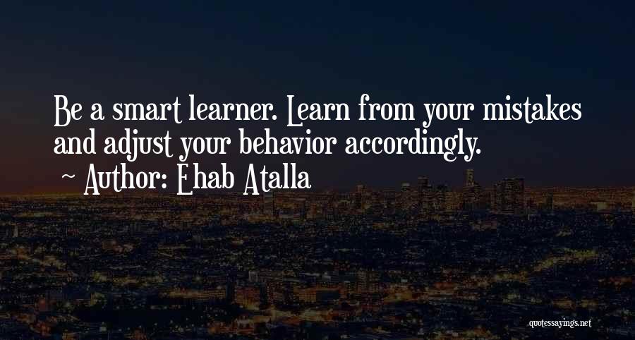 Ehab Atalla Quotes: Be A Smart Learner. Learn From Your Mistakes And Adjust Your Behavior Accordingly.