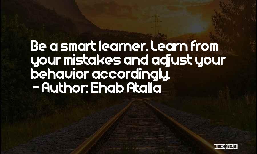 Ehab Atalla Quotes: Be A Smart Learner. Learn From Your Mistakes And Adjust Your Behavior Accordingly.