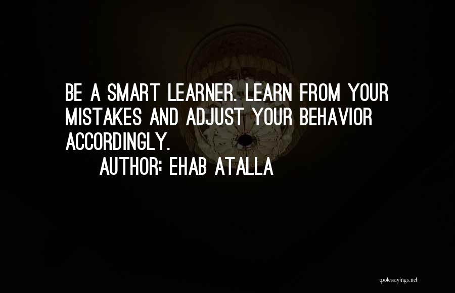 Ehab Atalla Quotes: Be A Smart Learner. Learn From Your Mistakes And Adjust Your Behavior Accordingly.