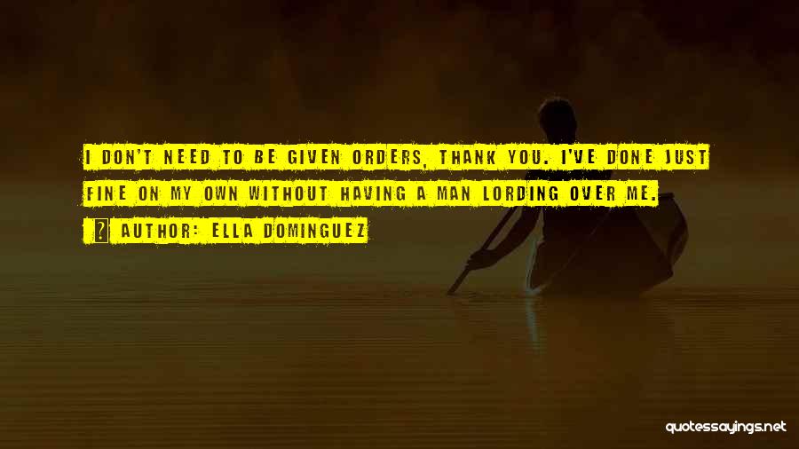 Ella Dominguez Quotes: I Don't Need To Be Given Orders, Thank You. I've Done Just Fine On My Own Without Having A Man