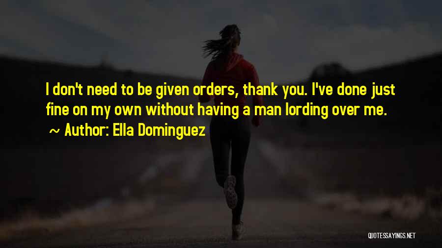 Ella Dominguez Quotes: I Don't Need To Be Given Orders, Thank You. I've Done Just Fine On My Own Without Having A Man