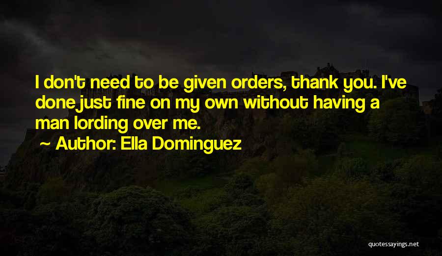 Ella Dominguez Quotes: I Don't Need To Be Given Orders, Thank You. I've Done Just Fine On My Own Without Having A Man