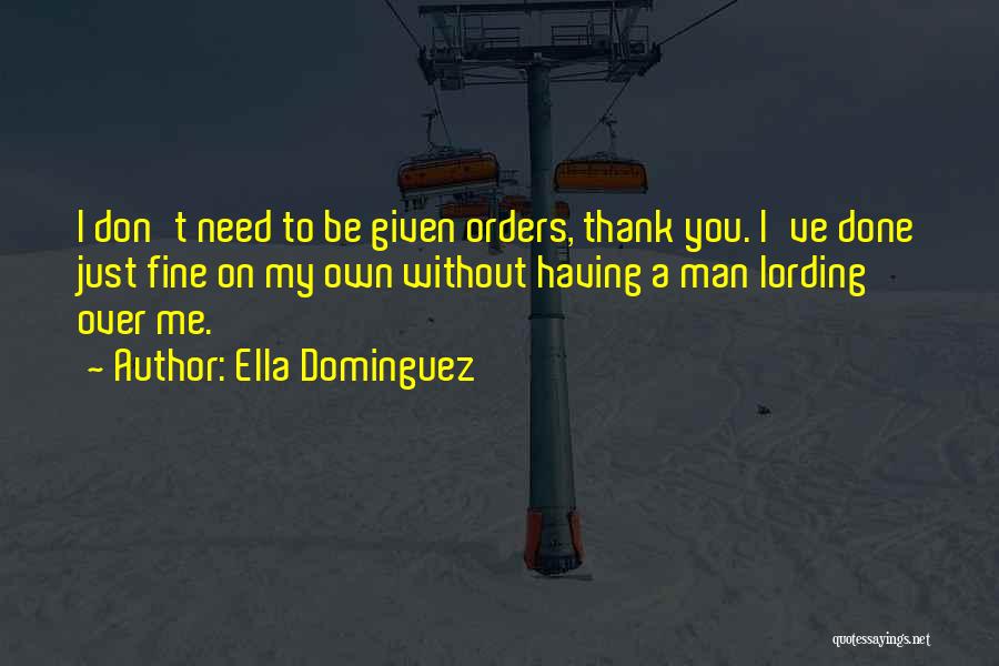 Ella Dominguez Quotes: I Don't Need To Be Given Orders, Thank You. I've Done Just Fine On My Own Without Having A Man