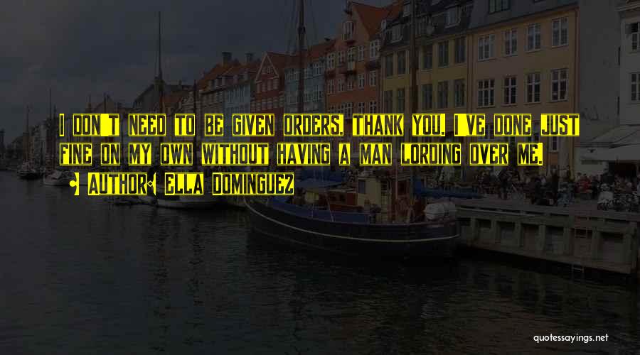 Ella Dominguez Quotes: I Don't Need To Be Given Orders, Thank You. I've Done Just Fine On My Own Without Having A Man