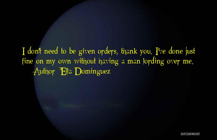 Ella Dominguez Quotes: I Don't Need To Be Given Orders, Thank You. I've Done Just Fine On My Own Without Having A Man