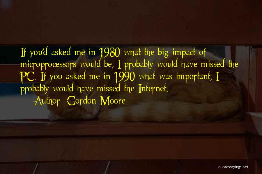 Gordon Moore Quotes: If You'd Asked Me In 1980 What The Big Impact Of Microprocessors Would Be, I Probably Would Have Missed The