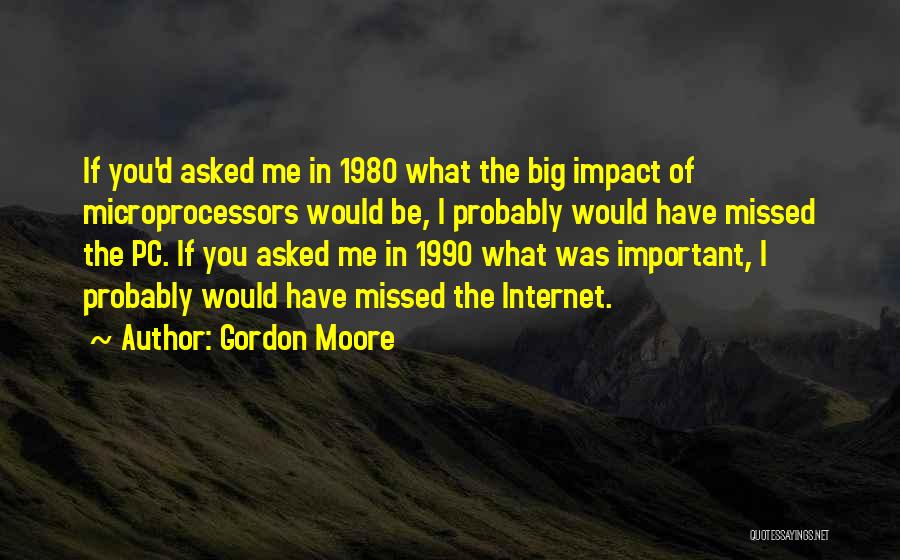 Gordon Moore Quotes: If You'd Asked Me In 1980 What The Big Impact Of Microprocessors Would Be, I Probably Would Have Missed The