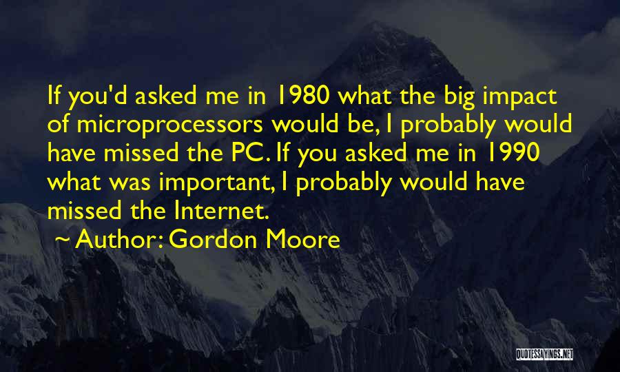 Gordon Moore Quotes: If You'd Asked Me In 1980 What The Big Impact Of Microprocessors Would Be, I Probably Would Have Missed The