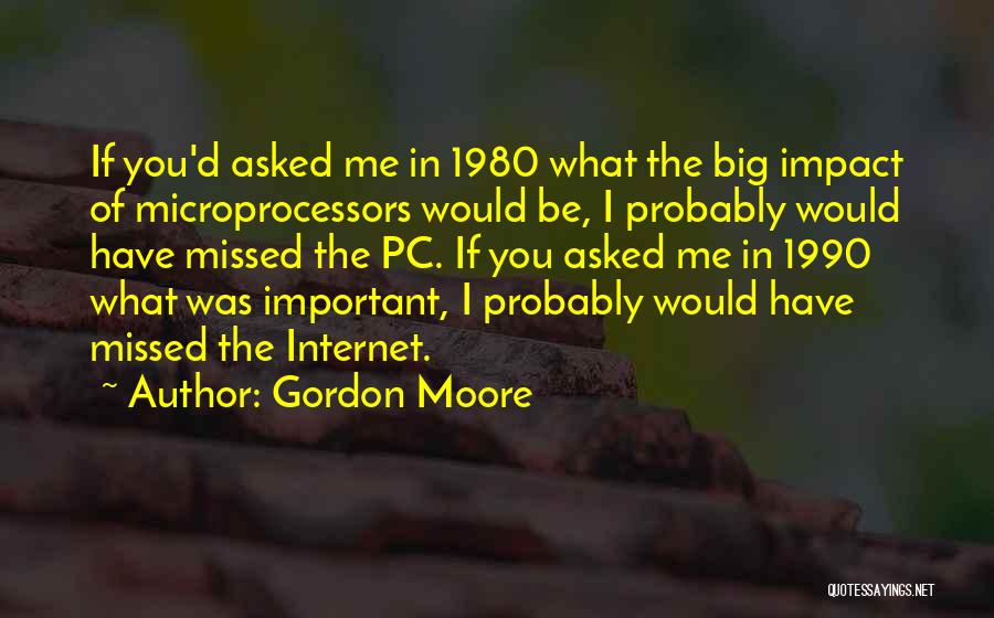 Gordon Moore Quotes: If You'd Asked Me In 1980 What The Big Impact Of Microprocessors Would Be, I Probably Would Have Missed The