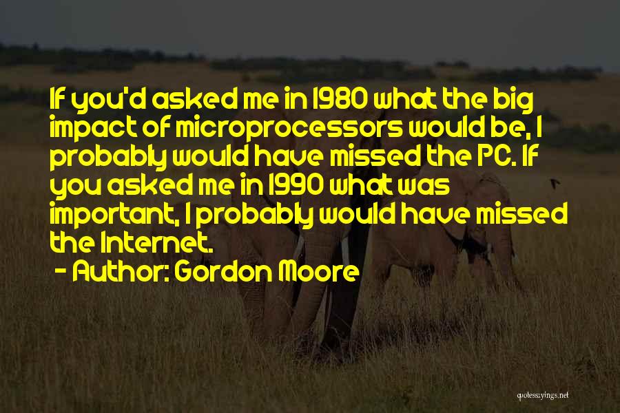 Gordon Moore Quotes: If You'd Asked Me In 1980 What The Big Impact Of Microprocessors Would Be, I Probably Would Have Missed The