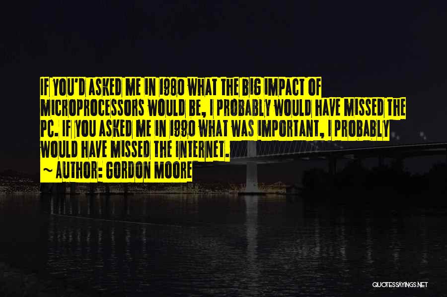 Gordon Moore Quotes: If You'd Asked Me In 1980 What The Big Impact Of Microprocessors Would Be, I Probably Would Have Missed The