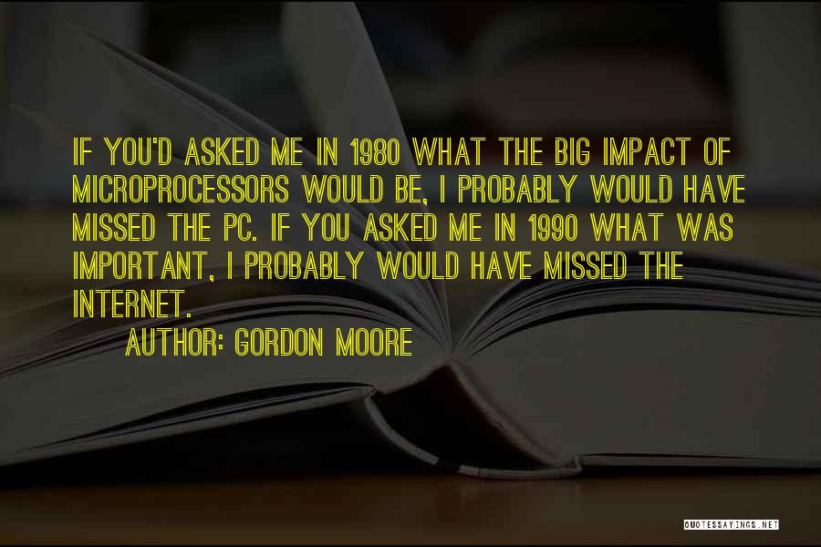 Gordon Moore Quotes: If You'd Asked Me In 1980 What The Big Impact Of Microprocessors Would Be, I Probably Would Have Missed The