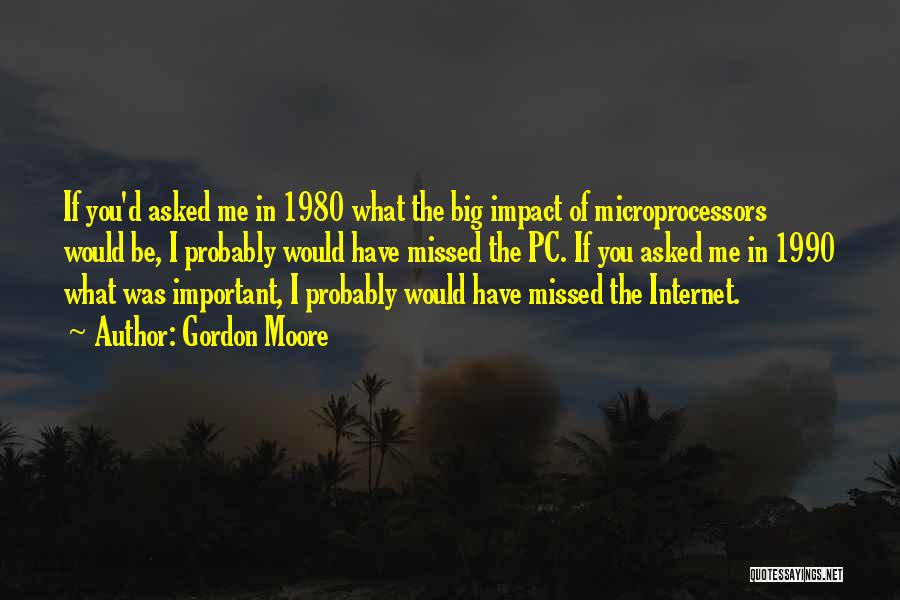 Gordon Moore Quotes: If You'd Asked Me In 1980 What The Big Impact Of Microprocessors Would Be, I Probably Would Have Missed The