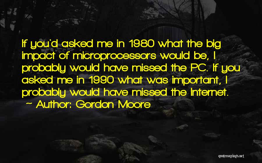 Gordon Moore Quotes: If You'd Asked Me In 1980 What The Big Impact Of Microprocessors Would Be, I Probably Would Have Missed The