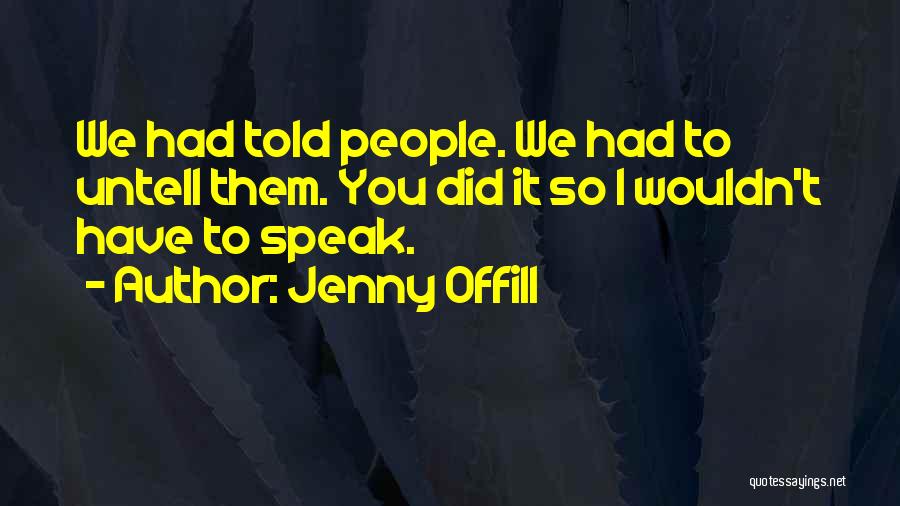 Jenny Offill Quotes: We Had Told People. We Had To Untell Them. You Did It So I Wouldn't Have To Speak.
