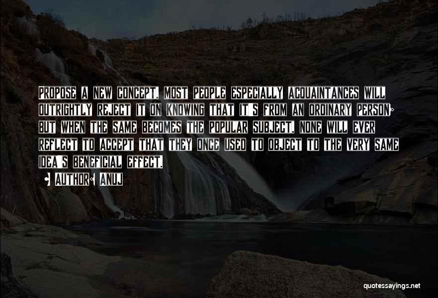 Anuj Quotes: Propose A New Concept, Most People Especially Acquaintances Will Outrightly Reject It On Knowing That It's From An Ordinary Person;