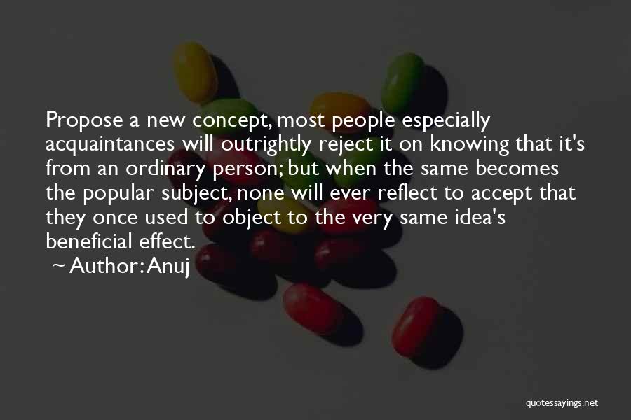 Anuj Quotes: Propose A New Concept, Most People Especially Acquaintances Will Outrightly Reject It On Knowing That It's From An Ordinary Person;