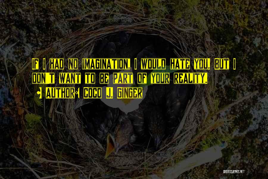 Coco J. Ginger Quotes: If I Had No Imagination, I Would Hate You. But I Don't Want To Be Part Of Your Reality.