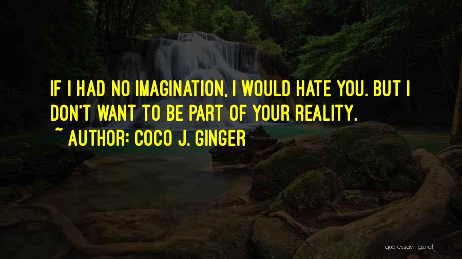 Coco J. Ginger Quotes: If I Had No Imagination, I Would Hate You. But I Don't Want To Be Part Of Your Reality.
