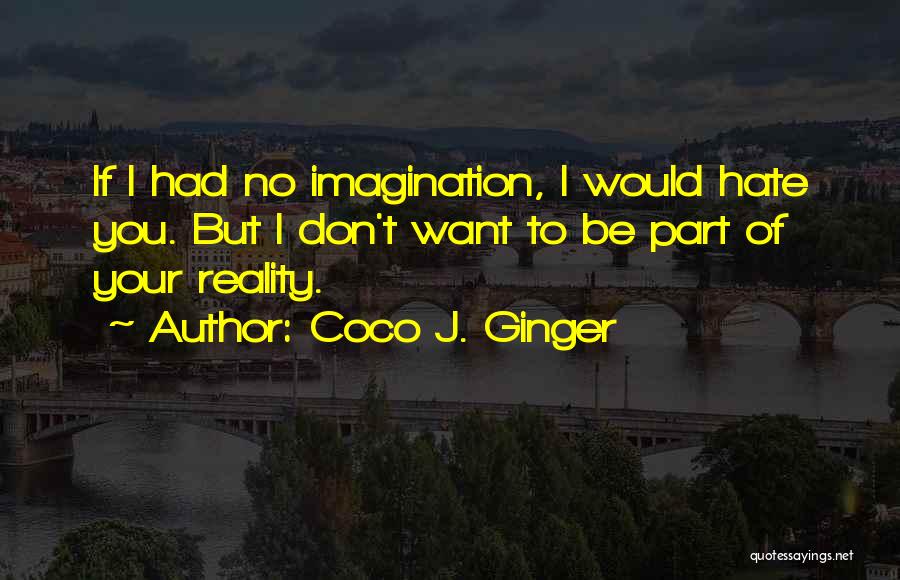 Coco J. Ginger Quotes: If I Had No Imagination, I Would Hate You. But I Don't Want To Be Part Of Your Reality.