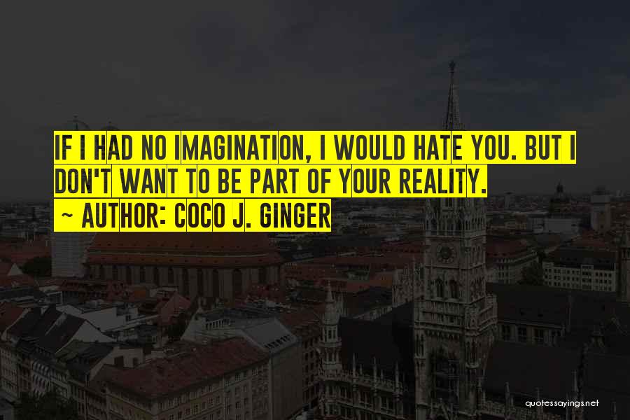Coco J. Ginger Quotes: If I Had No Imagination, I Would Hate You. But I Don't Want To Be Part Of Your Reality.