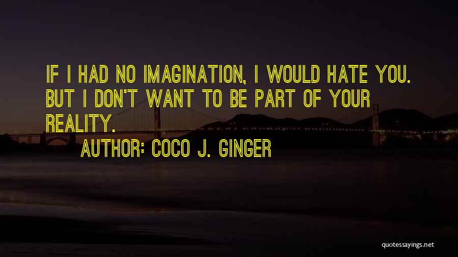 Coco J. Ginger Quotes: If I Had No Imagination, I Would Hate You. But I Don't Want To Be Part Of Your Reality.