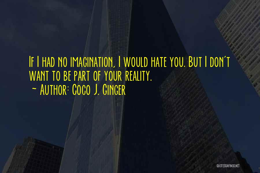 Coco J. Ginger Quotes: If I Had No Imagination, I Would Hate You. But I Don't Want To Be Part Of Your Reality.