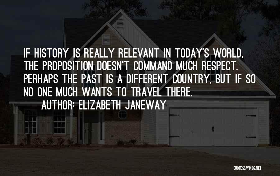 Elizabeth Janeway Quotes: If History Is Really Relevant In Today's World, The Proposition Doesn't Command Much Respect. Perhaps The Past Is A Different