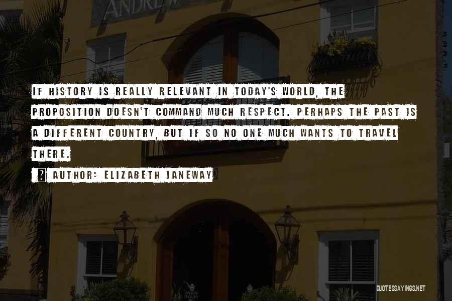 Elizabeth Janeway Quotes: If History Is Really Relevant In Today's World, The Proposition Doesn't Command Much Respect. Perhaps The Past Is A Different