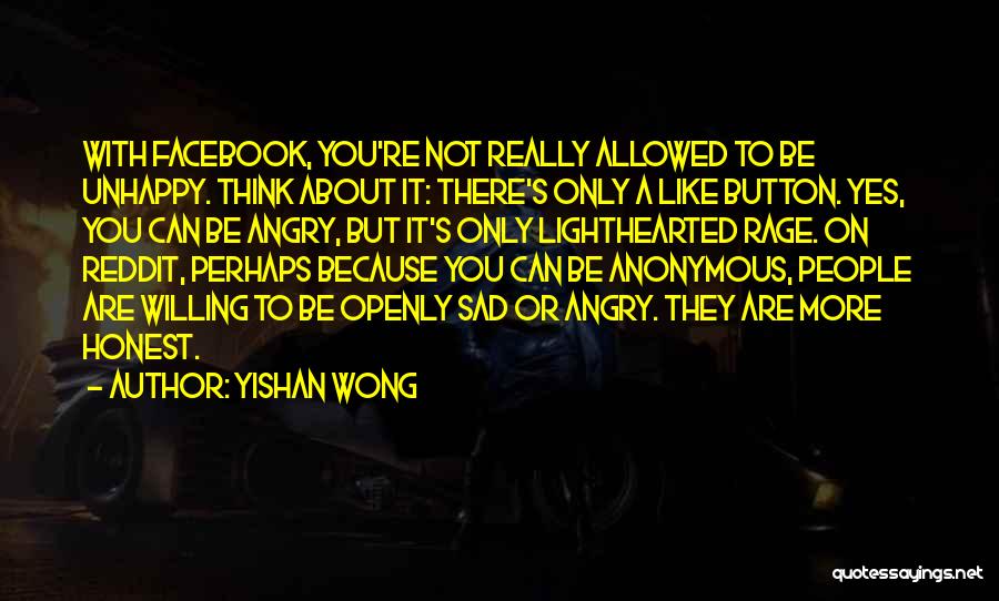 Yishan Wong Quotes: With Facebook, You're Not Really Allowed To Be Unhappy. Think About It: There's Only A Like Button. Yes, You Can