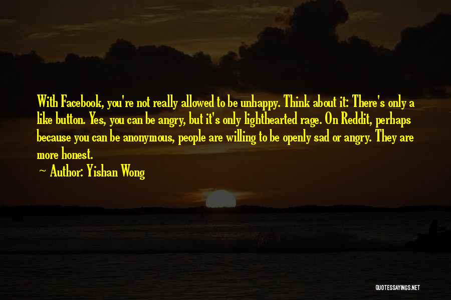 Yishan Wong Quotes: With Facebook, You're Not Really Allowed To Be Unhappy. Think About It: There's Only A Like Button. Yes, You Can