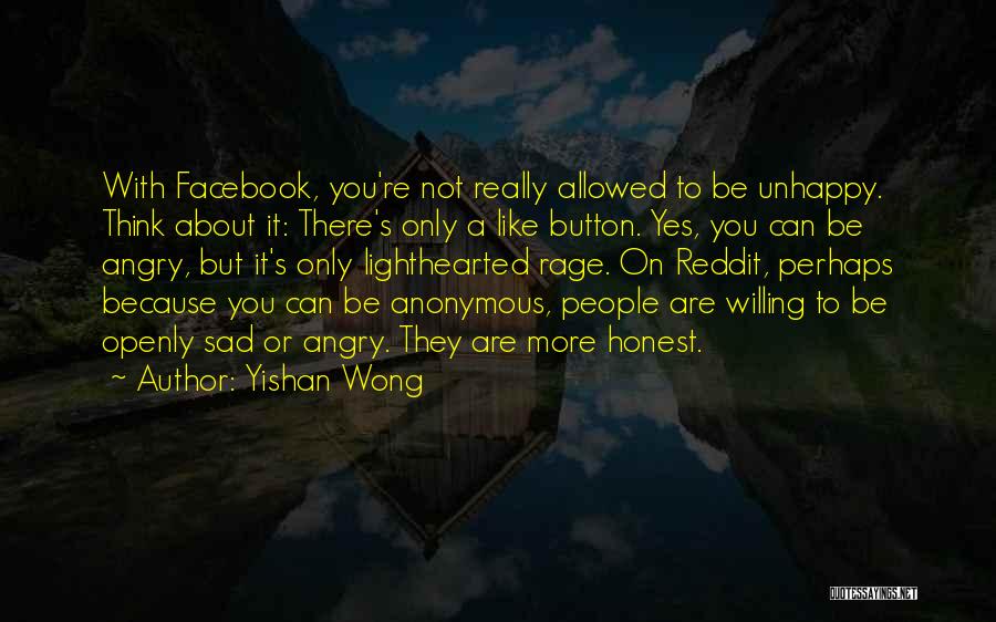 Yishan Wong Quotes: With Facebook, You're Not Really Allowed To Be Unhappy. Think About It: There's Only A Like Button. Yes, You Can