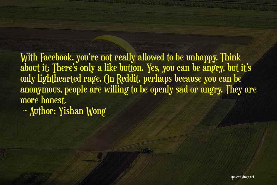 Yishan Wong Quotes: With Facebook, You're Not Really Allowed To Be Unhappy. Think About It: There's Only A Like Button. Yes, You Can