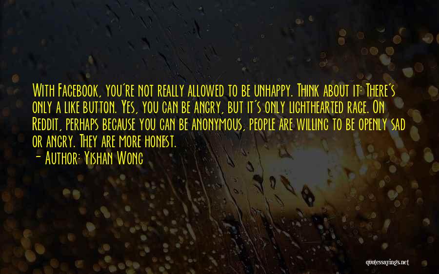 Yishan Wong Quotes: With Facebook, You're Not Really Allowed To Be Unhappy. Think About It: There's Only A Like Button. Yes, You Can