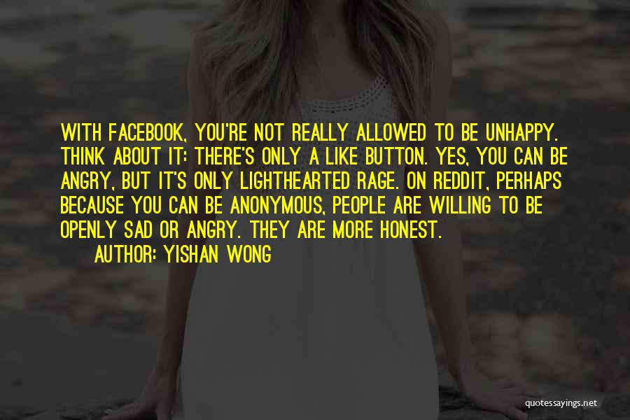 Yishan Wong Quotes: With Facebook, You're Not Really Allowed To Be Unhappy. Think About It: There's Only A Like Button. Yes, You Can