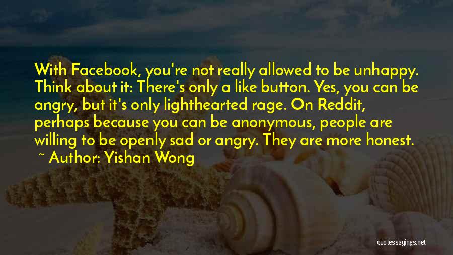 Yishan Wong Quotes: With Facebook, You're Not Really Allowed To Be Unhappy. Think About It: There's Only A Like Button. Yes, You Can