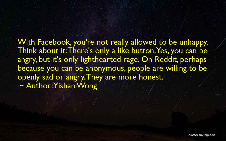 Yishan Wong Quotes: With Facebook, You're Not Really Allowed To Be Unhappy. Think About It: There's Only A Like Button. Yes, You Can