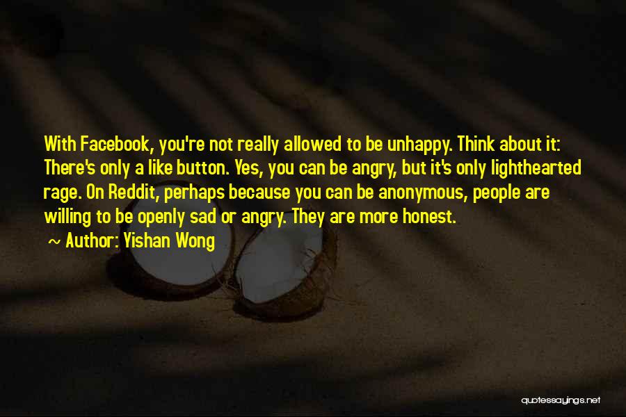 Yishan Wong Quotes: With Facebook, You're Not Really Allowed To Be Unhappy. Think About It: There's Only A Like Button. Yes, You Can