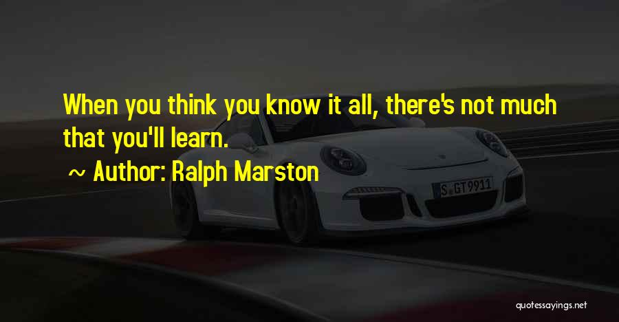 Ralph Marston Quotes: When You Think You Know It All, There's Not Much That You'll Learn.