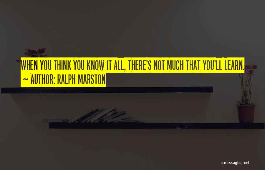 Ralph Marston Quotes: When You Think You Know It All, There's Not Much That You'll Learn.