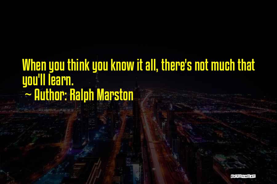 Ralph Marston Quotes: When You Think You Know It All, There's Not Much That You'll Learn.